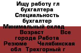 Ищу работу гл. бухгалтера › Специальность ­ бухгалтер › Минимальный оклад ­ 30 000 › Возраст ­ 41 - Все города Работа » Резюме   . Челябинская обл.,Трехгорный г.